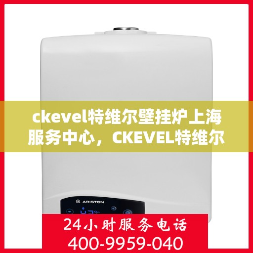 ckevel特维尔壁挂炉上海服务中心，CKEVEL特维尔壁挂炉上海服务中心，专业维修与优质服务体验
