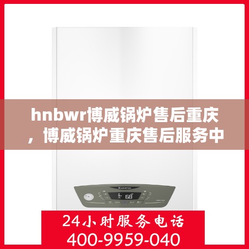 hnbwr博威锅炉售后重庆，博威锅炉重庆售后服务中心，专业维修与保养服务