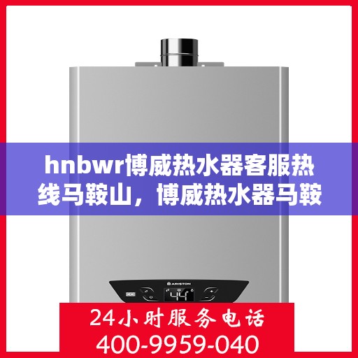 hnbwr博威热水器客服热线马鞍山，博威热水器马鞍山客服热线，专业解答，温暖您的生活