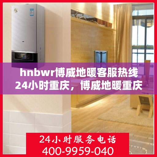 hnbwr博威地暖客服热线24小时重庆，博威地暖重庆客服热线全天候服务，温暖无忧