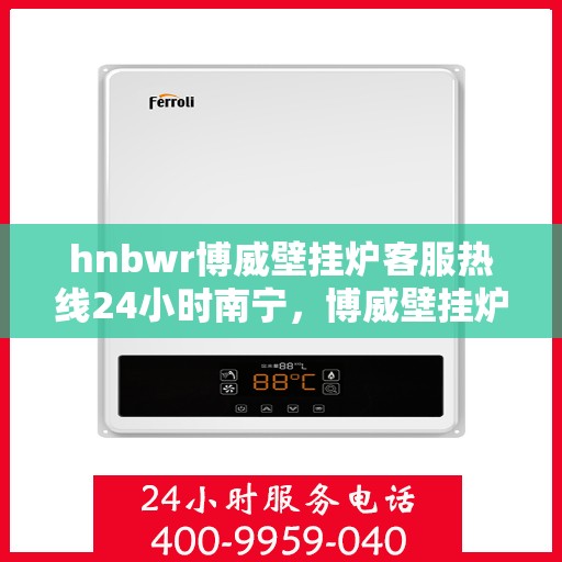 hnbwr博威壁挂炉客服热线24小时南宁，博威壁挂炉南宁客服热线全天候服务，温暖您的生活