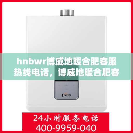 hnbwr博威地暖合肥客服热线电话，博威地暖合肥客服热线电话详解