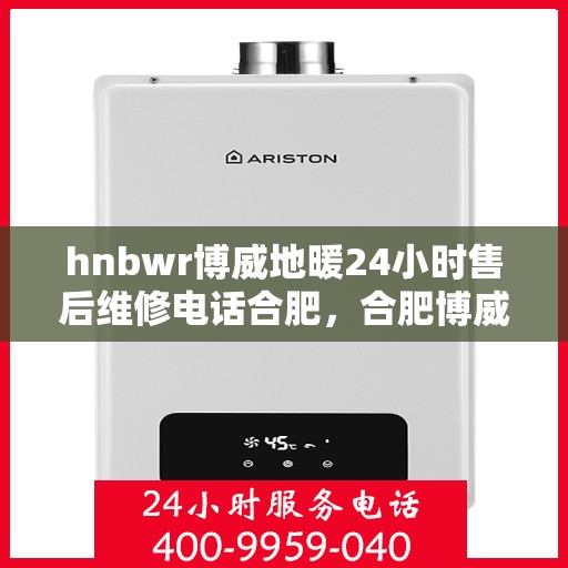 hnbwr博威地暖24小时售后维修电话合肥，合肥博威地暖24小时专业售后维修服务热线