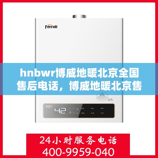 hnbwr博威地暖北京全国售后电话，博威地暖北京售后热线及全国服务电话汇总