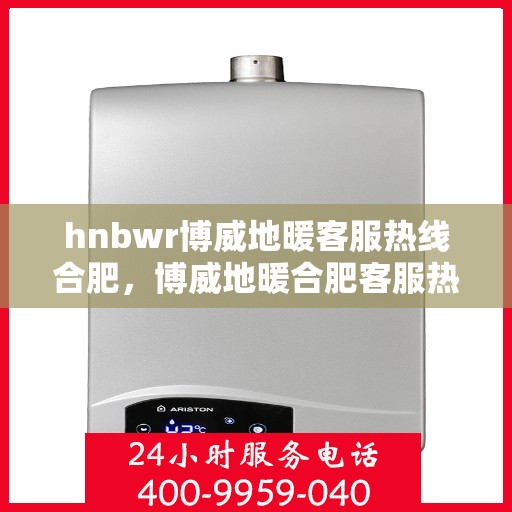 hnbwr博威地暖客服热线合肥，博威地暖合肥客服热线，专业解答您的地暖问题
