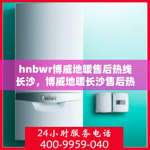hnbwr博威地暖售后热线长沙，博威地暖长沙售后热线，专业解决地暖问题