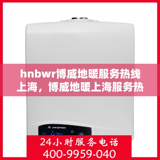 hnbwr博威地暖服务热线上海，博威地暖上海服务热线专业解答，温暖您的生活