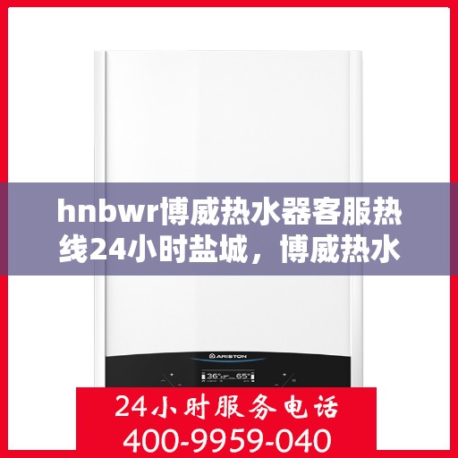 hnbwr博威热水器客服热线24小时盐城，博威热水器盐城客服热线全天候服务，温暖不打烊