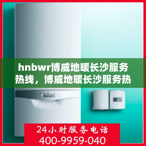 hnbwr博威地暖长沙服务热线，博威地暖长沙服务热线，专业温暖，一触即达