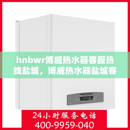 hnbwr博威热水器客服热线盐城，博威热水器盐城客服热线专业服务，为您解答疑惑
