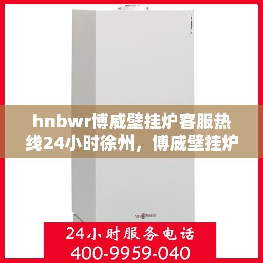 hnbwr博威壁挂炉客服热线24小时徐州，博威壁挂炉徐州客服热线，全天候服务，温暖您的生活