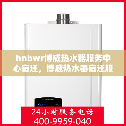 hnbwr博威热水器服务中心宿迁，博威热水器宿迁服务中心，专业维修与优质服务体验