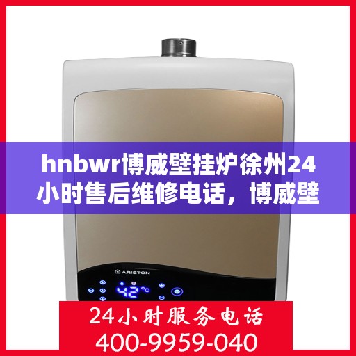 hnbwr博威壁挂炉徐州24小时售后维修电话，博威壁挂炉徐州全天候售后维修服务热线，专业解决您的壁挂炉问题！