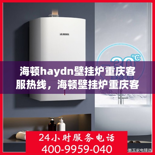 海顿haydn壁挂炉重庆客服热线，海顿壁挂炉重庆客服热线，专业解答您的疑问，贴心服务就在身边