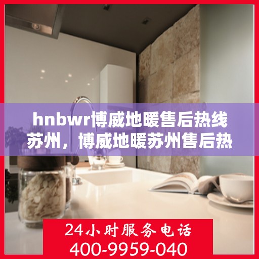 hnbwr博威地暖售后热线苏州，博威地暖苏州售后热线，专业解决您的地暖问题