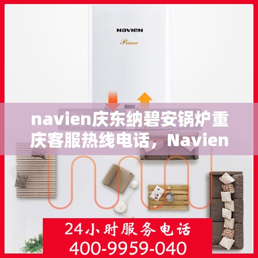 navien庆东纳碧安锅炉重庆客服热线电话，Navien庆东纳碧安锅炉重庆客服热线全攻略，一站式解决方案，专业为您解答疑问！