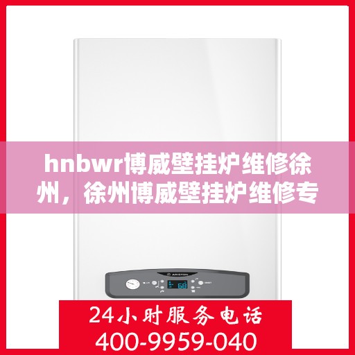 hnbwr博威壁挂炉维修徐州，徐州博威壁挂炉维修专家解析常见问题与解决方案