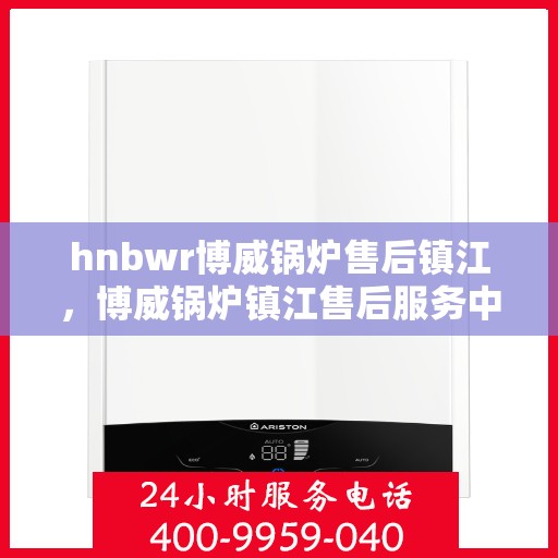 hnbwr博威锅炉售后镇江，博威锅炉镇江售后服务中心，专业提供全方位售后服务解决方案