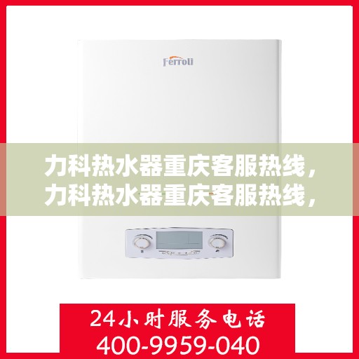力科热水器重庆客服热线，力科热水器重庆客服热线，专业解答，温暖您的生活