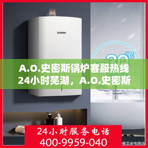 A.O.史密斯锅炉客服热线24小时芜湖，A.O.史密斯锅炉芜湖全天候客服热线，温暖服务不打烊