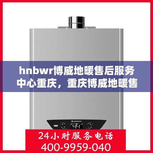 hnbwr博威地暖售后服务中心重庆，重庆博威地暖售后服务中心，专业地暖服务，温暖您的生活