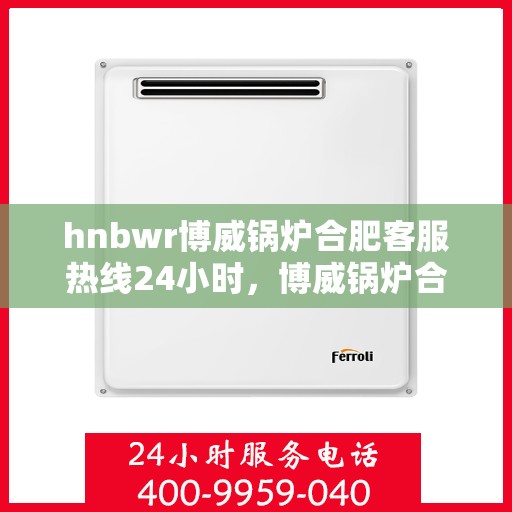 hnbwr博威锅炉合肥客服热线24小时，博威锅炉合肥全天候客服热线，专业服务的暖心连接