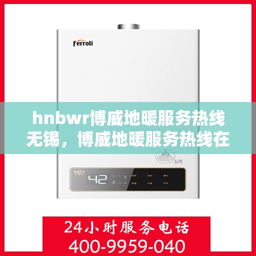 hnbwr博威地暖服务热线无锡，博威地暖服务热线在无锡，专业地暖解决方案与贴心服务