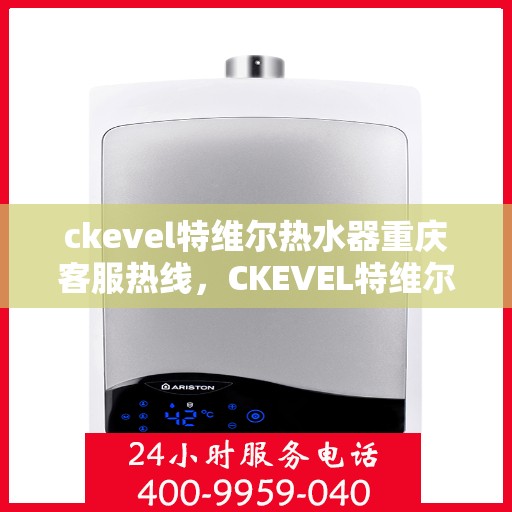 ckevel特维尔热水器重庆客服热线，CKEVEL特维尔热水器重庆客服热线全解析