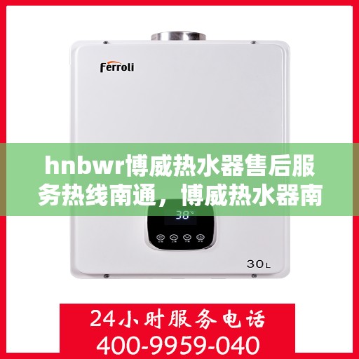 hnbwr博威热水器售后服务热线南通，博威热水器南通售后服务热线及专业维修支持