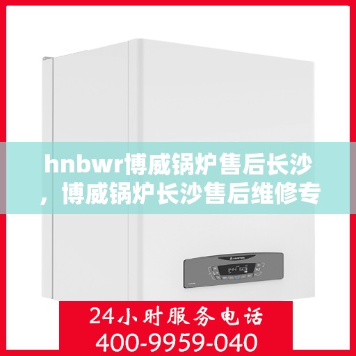 hnbwr博威锅炉售后长沙，博威锅炉长沙售后维修专业服务