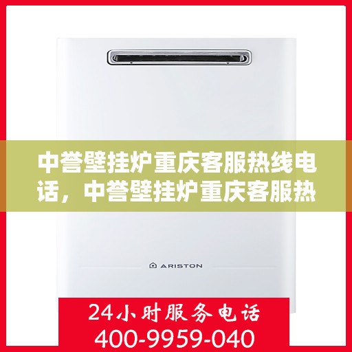中誉壁挂炉重庆客服热线电话，中誉壁挂炉重庆客服热线全攻略，一站式解决您的疑问与需求！