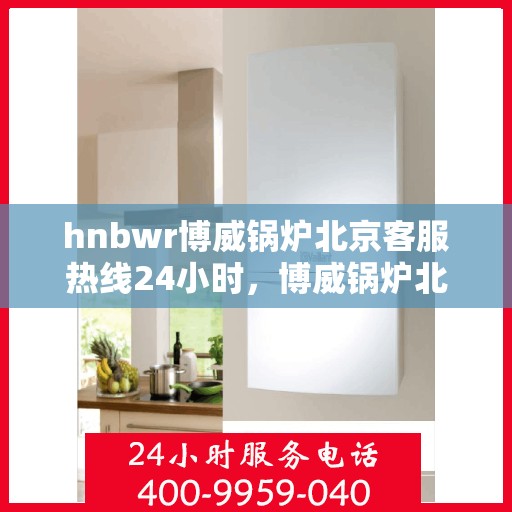hnbwr博威锅炉北京客服热线24小时，博威锅炉北京客服热线全天候服务，随时为您解答疑问
