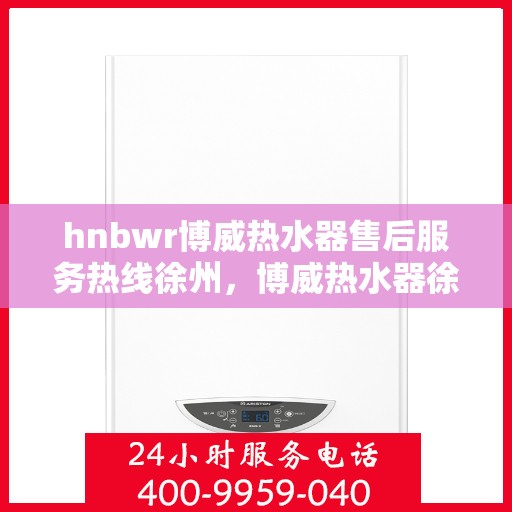 hnbwr博威热水器售后服务热线徐州，博威热水器徐州售后服务热线全攻略