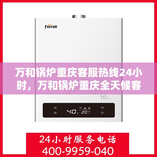 万和锅炉重庆客服热线24小时，万和锅炉重庆全天候客服热线支持