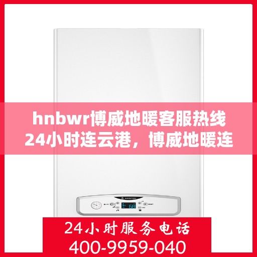 hnbwr博威地暖客服热线24小时连云港，博威地暖连云港客服热线全天候服务，温暖不打烊