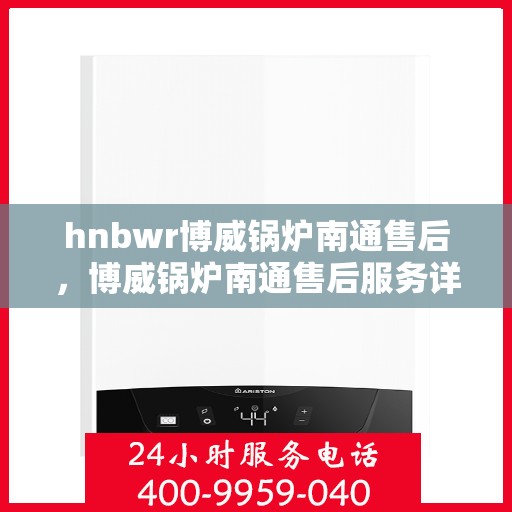 hnbwr博威锅炉南通售后，博威锅炉南通售后服务详解