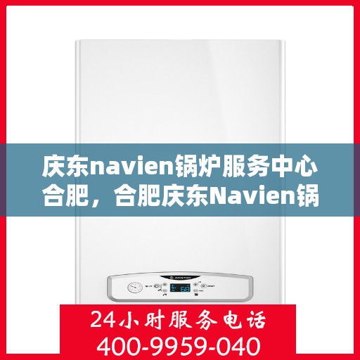 庆东navien锅炉服务中心合肥，合肥庆东Navien锅炉服务中心，专业维护，高效运行