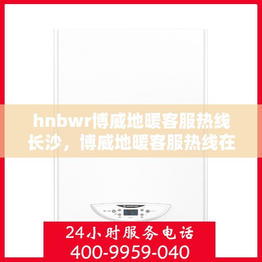 hnbwr博威地暖客服热线长沙，博威地暖客服热线在长沙，专业解答，温暖您的生活