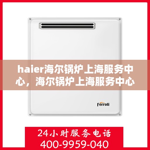 haier海尔锅炉上海服务中心，海尔锅炉上海服务中心，专业维修与优质服务体验