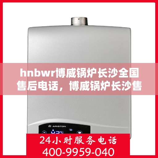 hnbwr博威锅炉长沙全国售后电话，博威锅炉长沙售后全国服务热线，专业解决您的锅炉问题