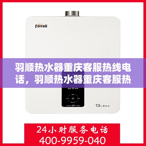 羽顺热水器重庆客服热线电话，羽顺热水器重庆客服热线全攻略，专业解答，贴心服务！