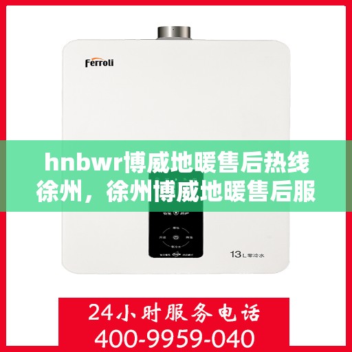 hnbwr博威地暖售后热线徐州，徐州博威地暖售后服务热线详解