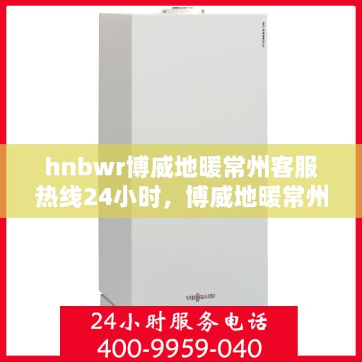 hnbwr博威地暖常州客服热线24小时，博威地暖常州客服热线全天候服务，温暖无忧