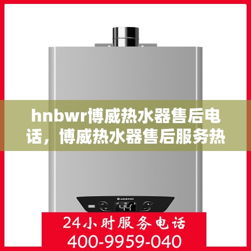 hnbwr博威热水器售后电话，博威热水器售后服务热线及电话查询指南