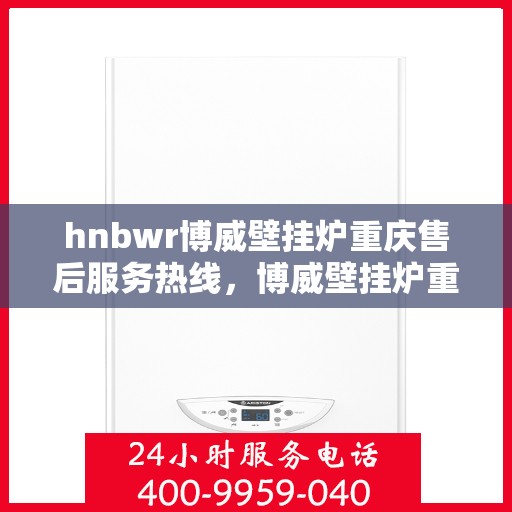hnbwr博威壁挂炉重庆售后服务热线，博威壁挂炉重庆售后服务热线，专业团队，贴心服务