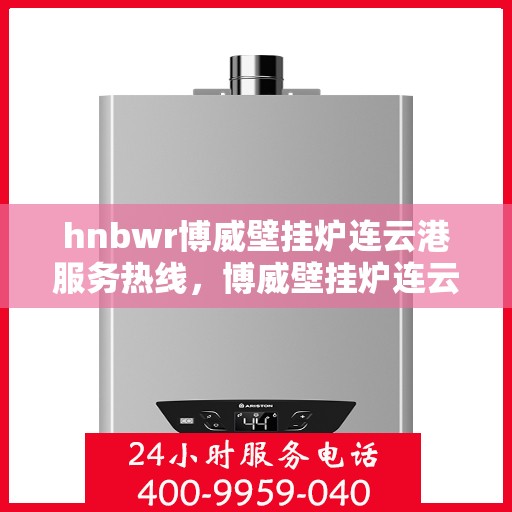 hnbwr博威壁挂炉连云港服务热线，博威壁挂炉连云港服务热线，专业团队为您提供全方位技术支持与解决方案