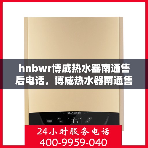 hnbwr博威热水器南通售后电话，博威热水器南通售后服务中心联系电话