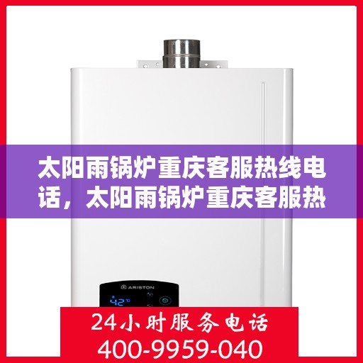 太阳雨锅炉重庆客服热线电话，太阳雨锅炉重庆客服热线全解析，一键拨打，解决您的需求！