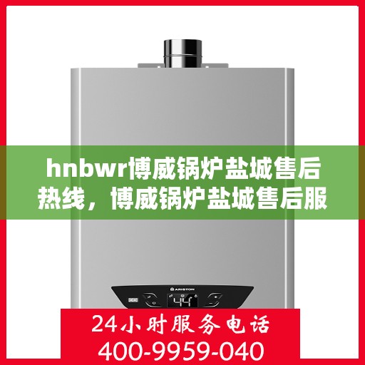 hnbwr博威锅炉盐城售后热线，博威锅炉盐城售后服务热线及专业支持团队