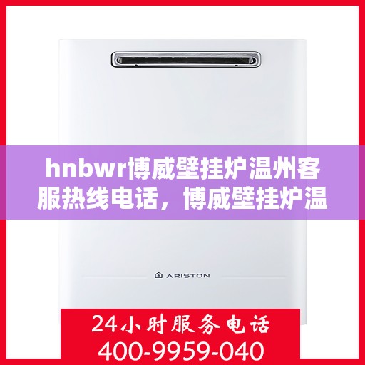 hnbwr博威壁挂炉温州客服热线电话，博威壁挂炉温州客服热线电话，专业支持与解决方案一站式服务